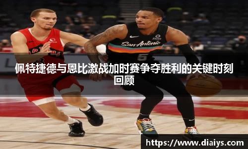 佩特捷德与恩比激战加时赛争夺胜利的关键时刻回顾